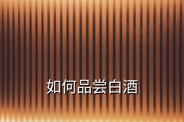如何品嘗白酒