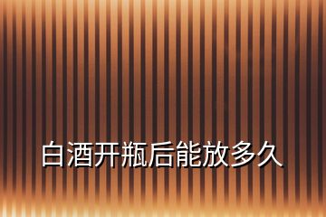 白酒開瓶后能放多久