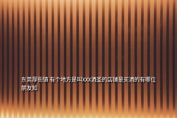 東莞厚街鎮(zhèn) 有個(gè)地方是叫XXX酒圣的店鋪是買酒的有哪位朋友知