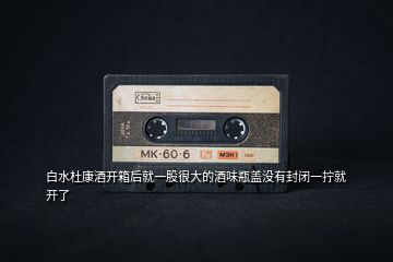 白水杜康酒開(kāi)箱后就一股很大的酒味瓶蓋沒(méi)有封閉一擰就開(kāi)了