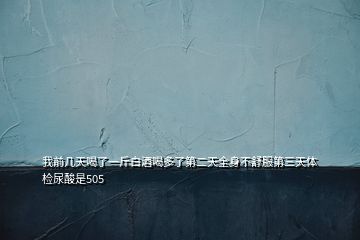 我前幾天喝了一斤白酒喝多了第二天全身不舒服第三天體檢尿酸是505