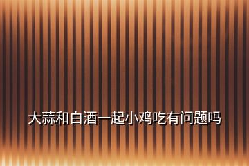 大蒜和白酒一起小雞吃有問題嗎