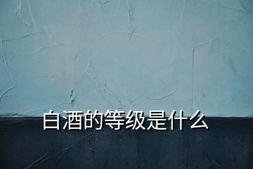 白酒的等級(jí)是什么