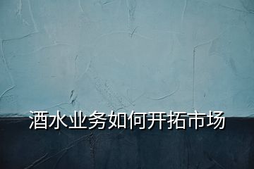 酒水業(yè)務如何開拓市場