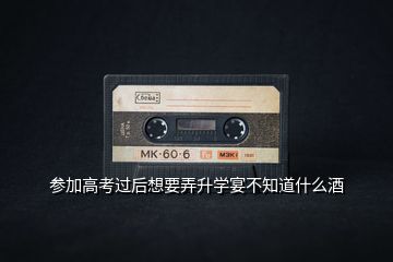 參加高考過(guò)后想要弄升學(xué)宴不知道什么酒
