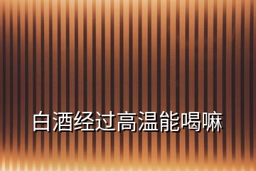 白酒經(jīng)過高溫能喝嘛