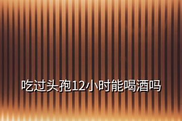 吃過頭孢12小時(shí)能喝酒嗎