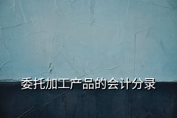 委托加工產(chǎn)品的會(huì)計(jì)分錄