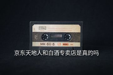 京東天地人和白酒專(zhuān)賣(mài)店是真的嗎
