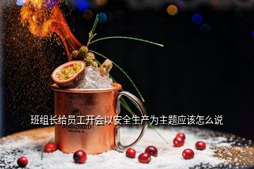 班組長給員工開會以安全生產(chǎn)為主題應(yīng)該怎么說