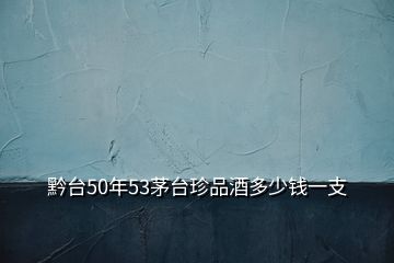 黔臺(tái)50年53茅臺(tái)珍品酒多少錢(qián)一支