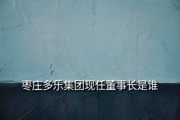 棗莊多樂集團(tuán)現(xiàn)任董事長(zhǎng)是誰