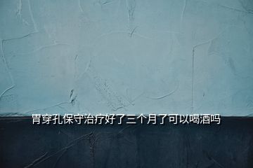 胃穿孔保守治療好了三個(gè)月了可以喝酒嗎