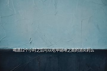 喝酒12個(gè)小時(shí)之后可以吃甲硝唑之類(lèi)的消炎藥么