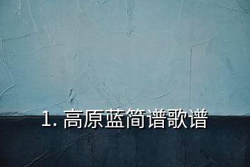1. 高原藍簡譜歌譜