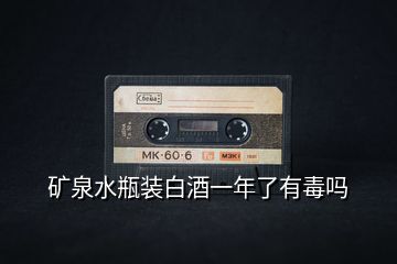 礦泉水瓶裝白酒一年了有毒嗎