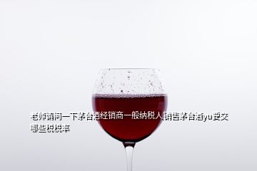 老師請問一下茅臺酒經(jīng)銷商一般納稅人銷售茅臺酒yu要交哪些稅稅率