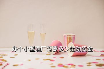 辦個小型酒廠需要多少起動資金