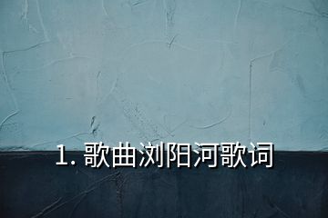 1. 歌曲瀏陽(yáng)河歌詞