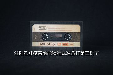 注射乙肝疫苗前能喝酒么準(zhǔn)備打第三針了