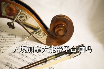 入境加拿大能帶矛臺(tái)酒嗎