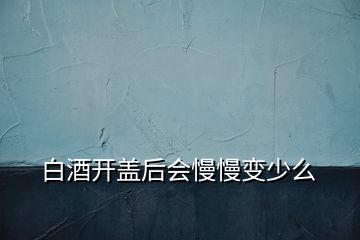 白酒開蓋后會慢慢變少么