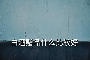 白酒贈(zèng)品什么比較好