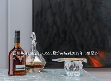 貴州茅臺(tái)2001年以3555股價(jià)買持到2019年市值是多少