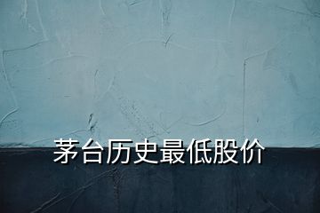 茅臺(tái)歷史最低股價(jià)