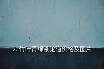 2. 竹葉青綠茶論道價(jià)格及圖片