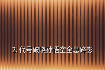 2. 代號(hào)破曉孫悟空全息碎影