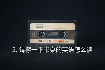 2. 請(qǐng)擦一下書桌的英語怎么讀