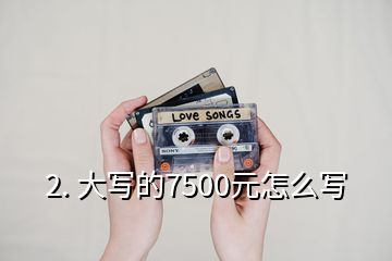 2. 大寫(xiě)的7500元怎么寫(xiě)