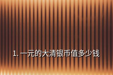 1. 一元的大清銀幣值多少錢(qián)