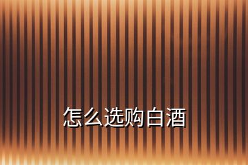 怎么選購(gòu)白酒