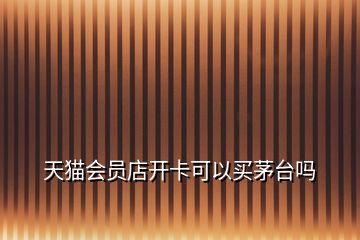 天貓會(huì)員店開卡可以買茅臺(tái)嗎