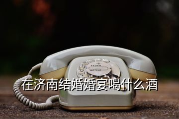 在濟南結婚婚宴喝什么酒
