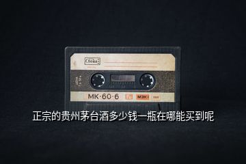 正宗的貴州茅臺(tái)酒多少錢一瓶在哪能買到呢