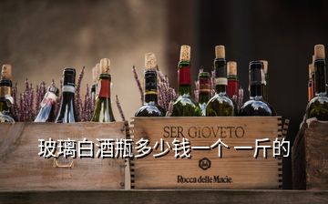 玻璃白酒瓶多少錢一個 一斤的
