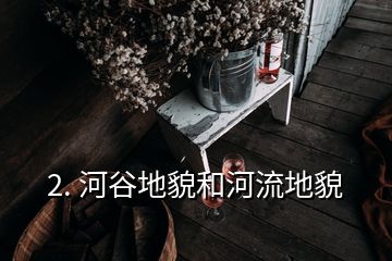 2. 河谷地貌和河流地貌