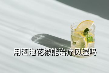 用酒泡花椒能治療風濕嗎