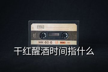 干紅醒酒時(shí)間指什么