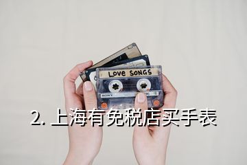 2. 上海有免稅店買(mǎi)手表
