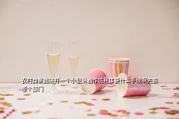 農(nóng)村自家庭院開(kāi)一個(gè)小型米酒作坊具體要什么手續(xù)啊先去哪個(gè)部門(mén)