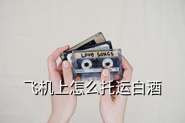 飛機(jī)上怎么托運白酒