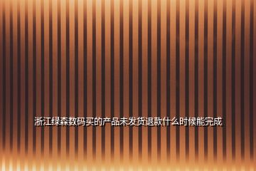 浙江綠森數(shù)碼買(mǎi)的產(chǎn)品未發(fā)貨退款什么時(shí)候能完成