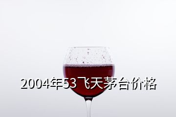 2004年53飛天茅臺價格