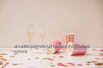 請(qǐng)大家?guī)兔o我外甥女兒起個(gè)好聽的名字農(nóng)歷11月11日1006分出