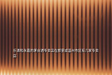 樂清和永嘉的茅臺酒專賣店在那里或溫州市區(qū)有幾家專賣店