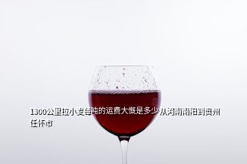 1300公里拉小麥每噸的運(yùn)費(fèi)大慨是多少從河南南陽到貴州任懷市